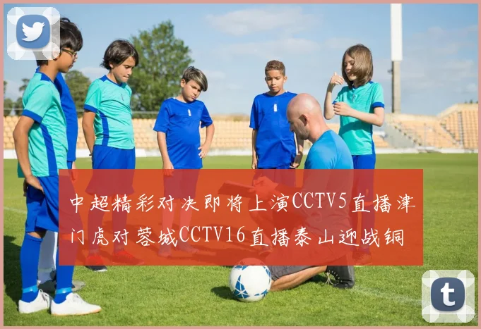 中超精彩对决即将上演CCTV5直播津门虎对蓉城CCTV16直播泰山迎战铜梁龙