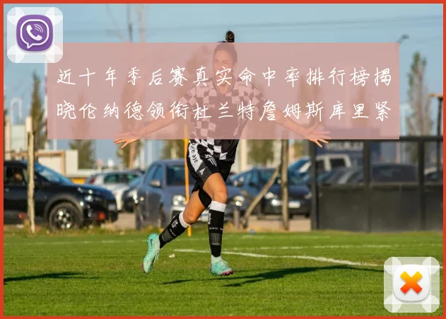 近十年季后赛真实命中率排行榜揭晓伦纳德领衔杜兰特詹姆斯库里紧随其后