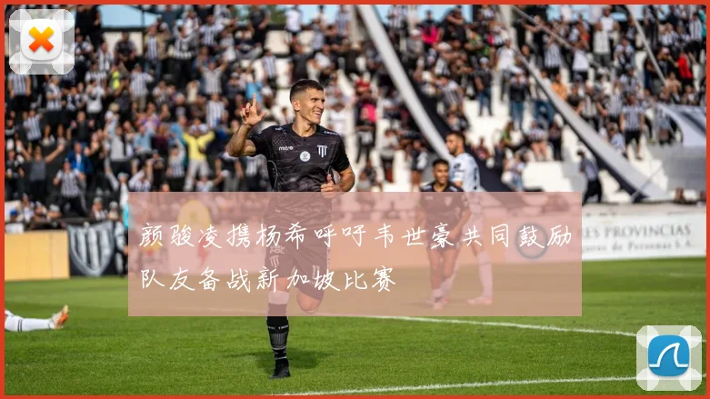 颜骏凌携杨希呼吁韦世豪共同鼓励队友备战新加坡比赛