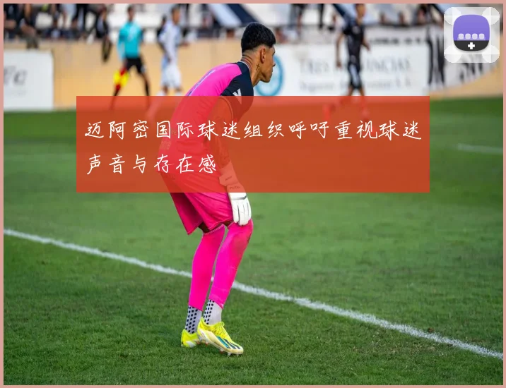 迈阿密国际球迷组织呼吁重视球迷声音与存在感