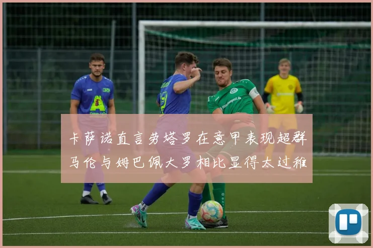 卡萨诺直言劳塔罗在意甲表现超群马伦与姆巴佩大罗相比显得太过稚嫩