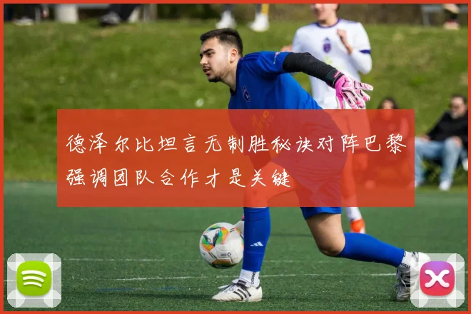 德泽尔比坦言无制胜秘诀对阵巴黎强调团队合作才是关键