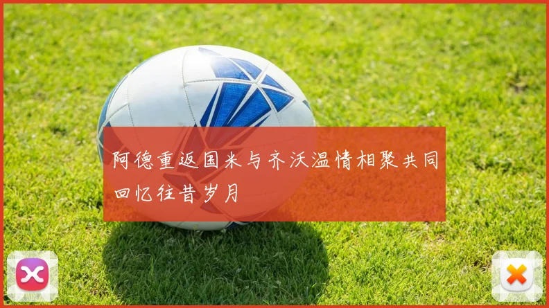 阿德重返国米与齐沃温情相聚共同回忆往昔岁月