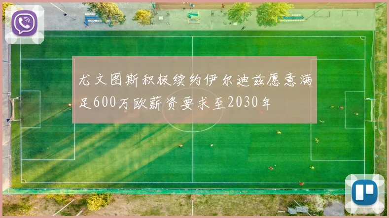 尤文图斯积极续约伊尔迪兹愿意满足600万欧薪资要求至2030年