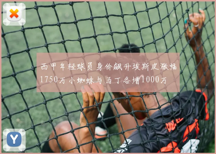 西甲年轻球员身价飙升埃斯皮涨幅1750万小蜘蛛与马丁各增1000万