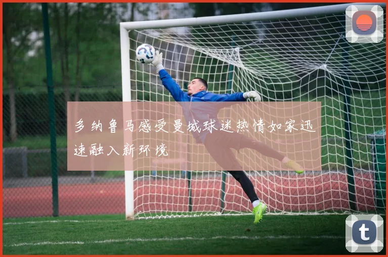 多纳鲁马感受曼城球迷热情如家迅速融入新环境