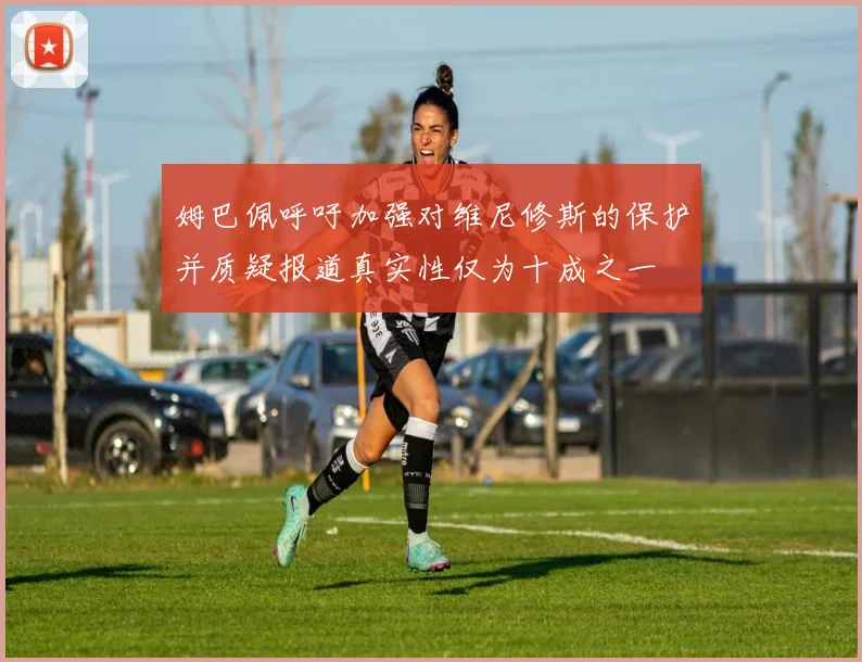 姆巴佩呼吁加强对维尼修斯的保护并质疑报道真实性仅为十成之一