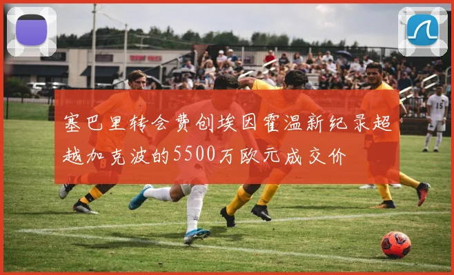 塞巴里转会费创埃因霍温新纪录超越加克波的5500万欧元成交价