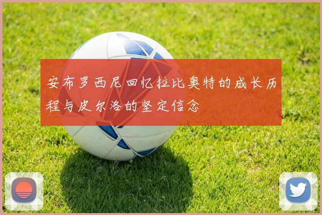 安布罗西尼回忆拉比奥特的成长历程与皮尔洛的坚定信念