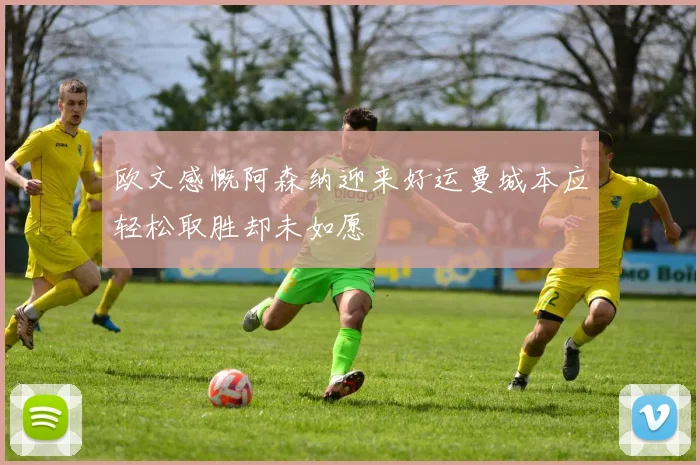 欧文感慨阿森纳迎来好运曼城本应轻松取胜却未如愿