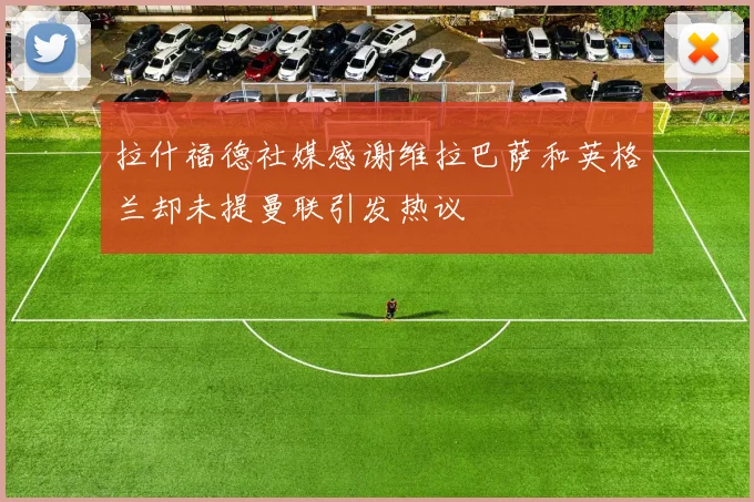 拉什福德社媒感谢维拉巴萨和英格兰却未提曼联引发热议