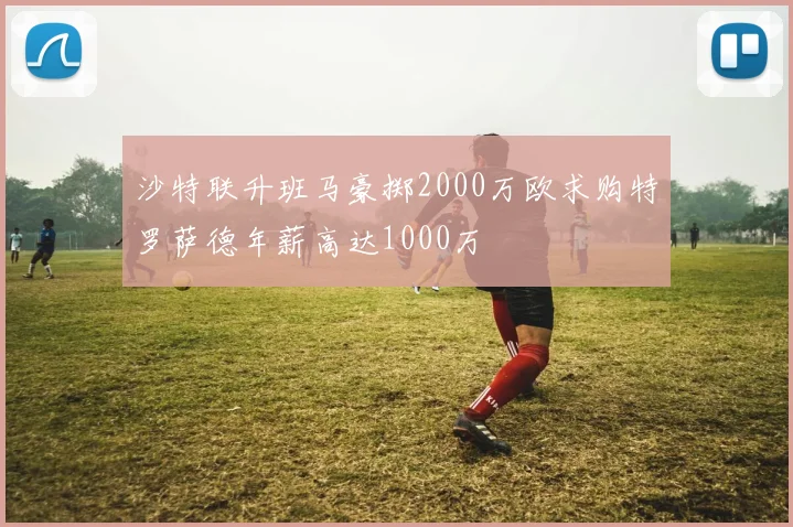 沙特联升班马豪掷2000万欧求购特罗萨德年薪高达1000万