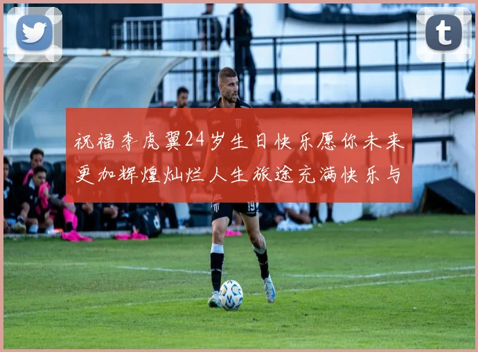 祝福李虎翼24岁生日快乐愿你未来更加辉煌灿烂人生旅途充满快乐与成功