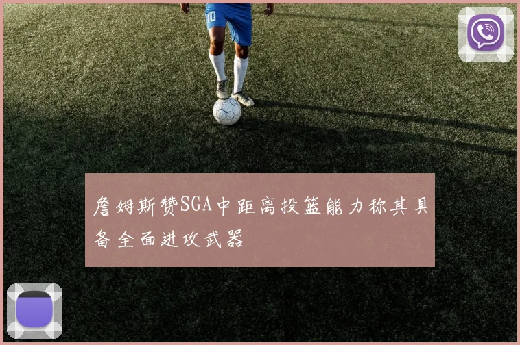 詹姆斯赞SGA中距离投篮能力称其具备全面进攻武器