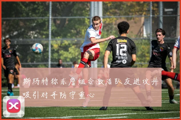 斯玛特称东詹组合激活队友进攻并吸引对手防守重心