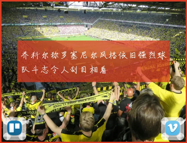乔科尔称罗塞尼尔风格依旧强烈球队斗志令人刮目相看
