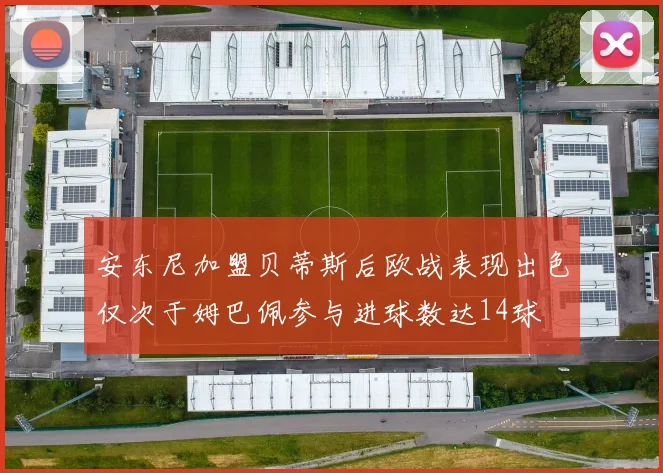 安东尼加盟贝蒂斯后欧战表现出色仅次于姆巴佩参与进球数达14球