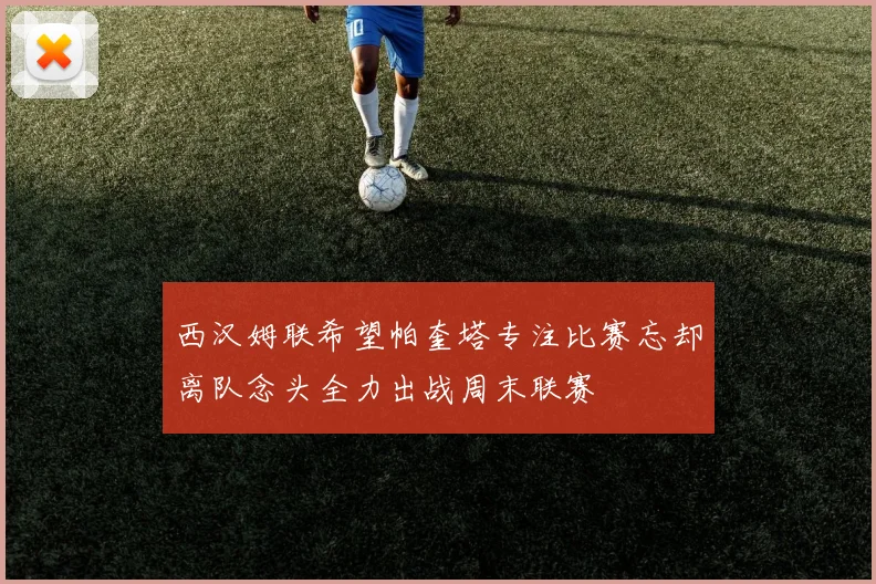 西汉姆联希望帕奎塔专注比赛忘却离队念头全力出战周末联赛