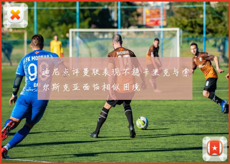 迪尼点评曼联表现不稳卡里克与索尔斯克亚面临相似困境