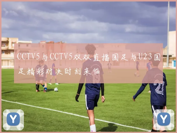 CCTV5与CCTV5双双直播国足与U23国足精彩对决时刻来临