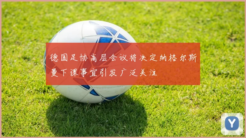 德国足协高层会议将决定纳格尔斯曼下课事宜引发广泛关注