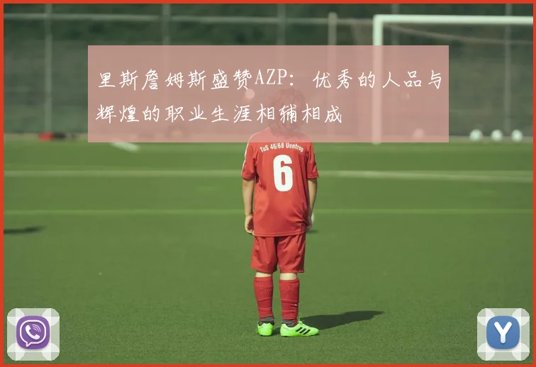 里斯詹姆斯盛赞AZP：优秀的人品与辉煌的职业生涯相辅相成