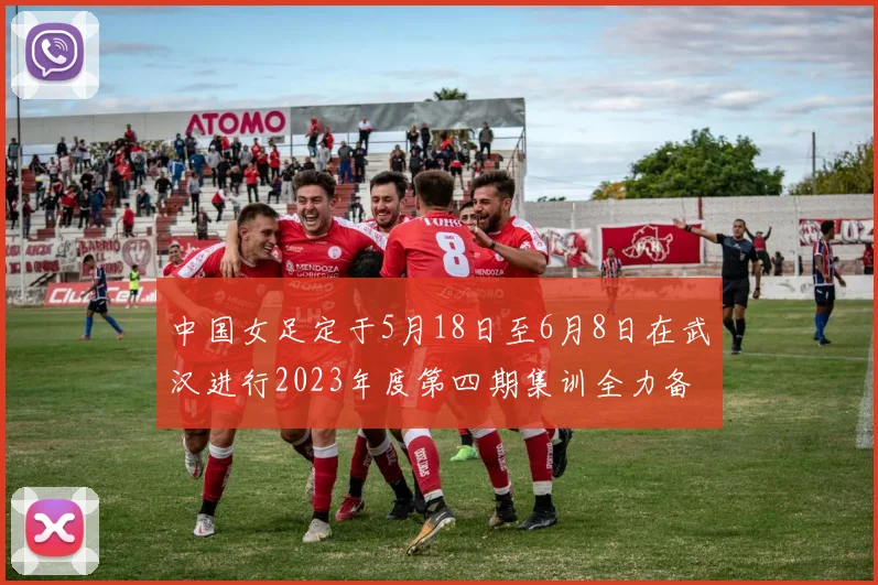 中国女足定于5月18日至6月8日在武汉进行2023年度第四期集训全力备战国际赛事