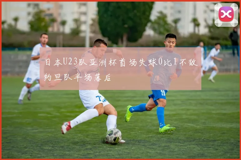 日本U23队亚洲杯首场失球0比1不敌约旦队半场落后