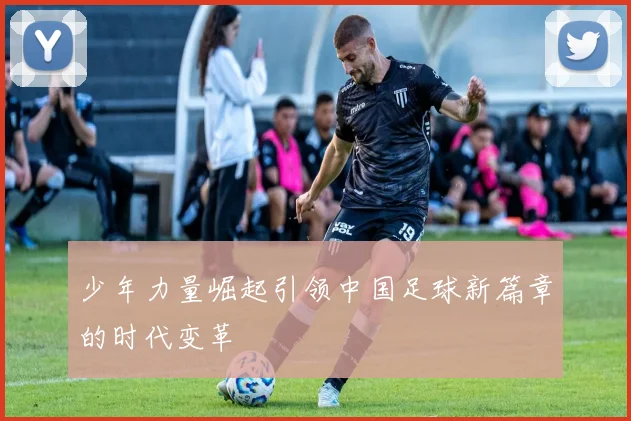 少年力量崛起引领中国足球新篇章的时代变革