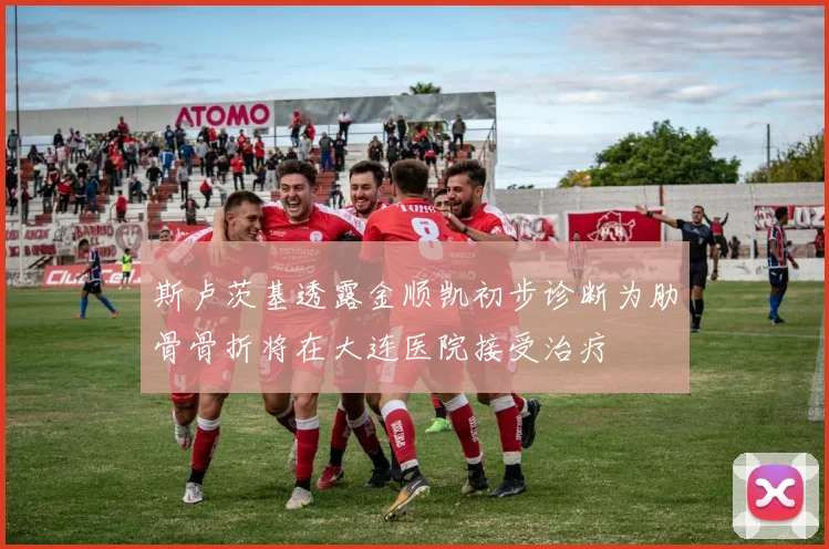 斯卢茨基透露金顺凯初步诊断为肋骨骨折将在大连医院接受治疗