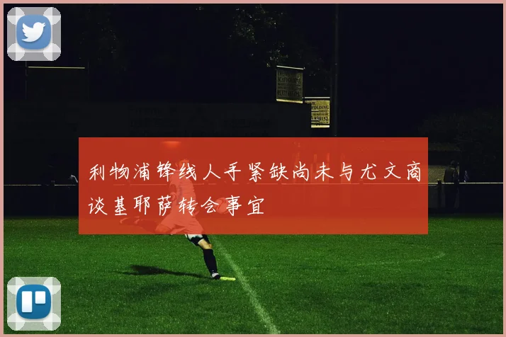 利物浦锋线人手紧缺尚未与尤文商谈基耶萨转会事宜