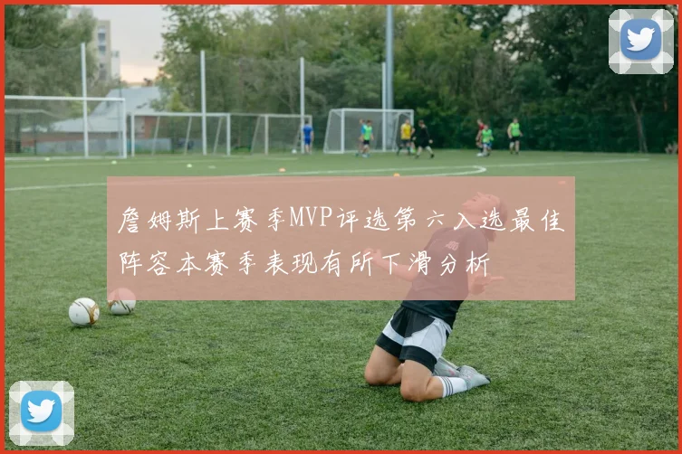 詹姆斯上赛季MVP评选第六入选最佳阵容本赛季表现有所下滑分析
